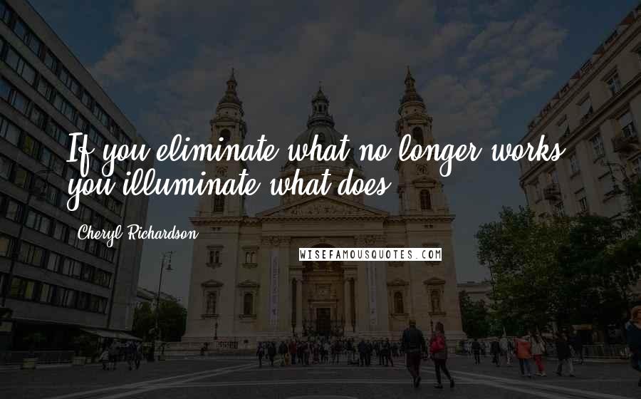 Cheryl Richardson Quotes: If you eliminate what no longer works, you illuminate what does.