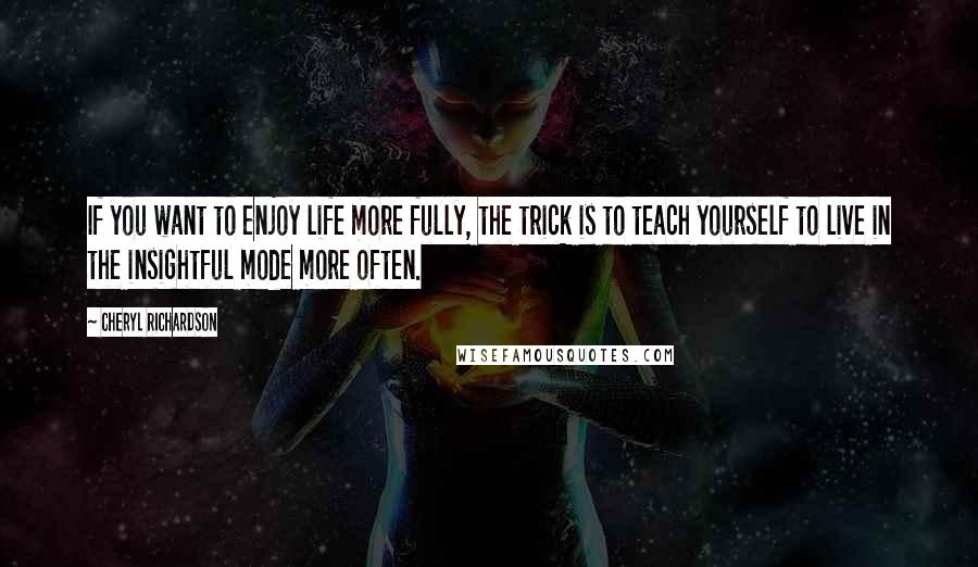 Cheryl Richardson Quotes: If you want to enjoy life more fully, the trick is to teach yourself to live in the insightful mode more often.