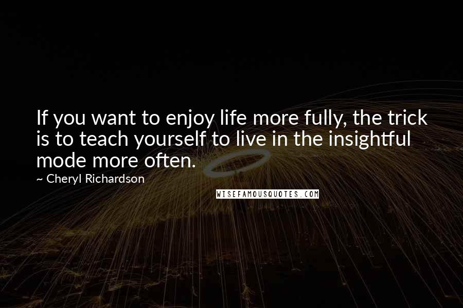 Cheryl Richardson Quotes: If you want to enjoy life more fully, the trick is to teach yourself to live in the insightful mode more often.