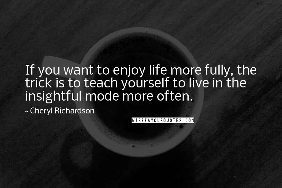 Cheryl Richardson Quotes: If you want to enjoy life more fully, the trick is to teach yourself to live in the insightful mode more often.