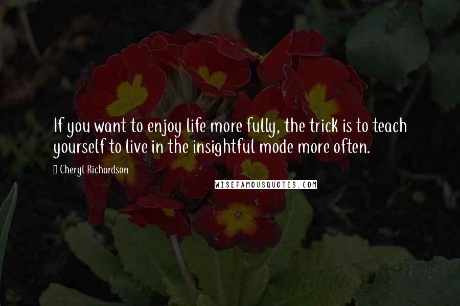 Cheryl Richardson Quotes: If you want to enjoy life more fully, the trick is to teach yourself to live in the insightful mode more often.