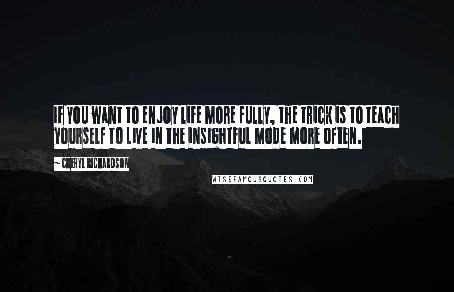 Cheryl Richardson Quotes: If you want to enjoy life more fully, the trick is to teach yourself to live in the insightful mode more often.