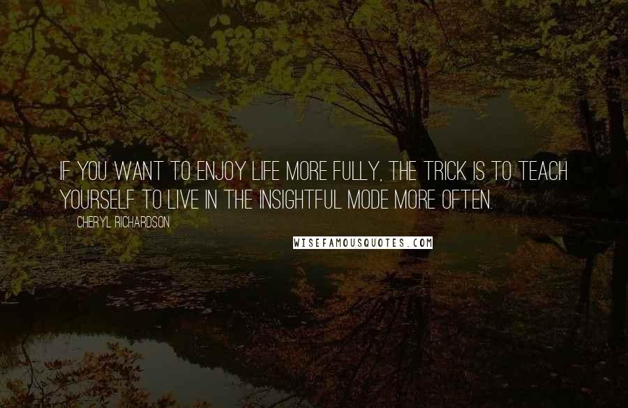 Cheryl Richardson Quotes: If you want to enjoy life more fully, the trick is to teach yourself to live in the insightful mode more often.