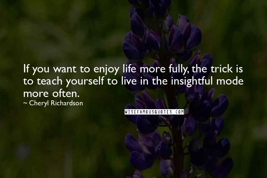 Cheryl Richardson Quotes: If you want to enjoy life more fully, the trick is to teach yourself to live in the insightful mode more often.