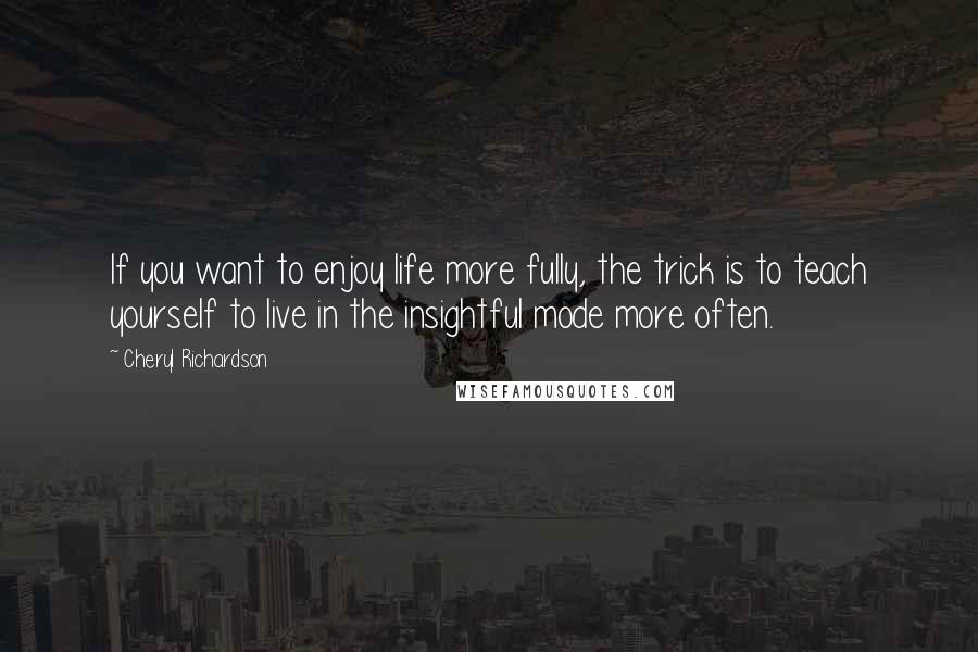 Cheryl Richardson Quotes: If you want to enjoy life more fully, the trick is to teach yourself to live in the insightful mode more often.