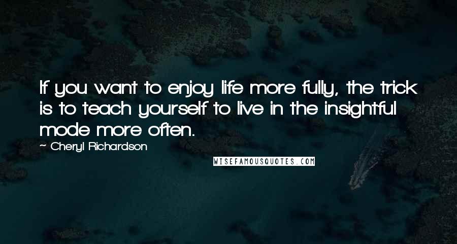 Cheryl Richardson Quotes: If you want to enjoy life more fully, the trick is to teach yourself to live in the insightful mode more often.