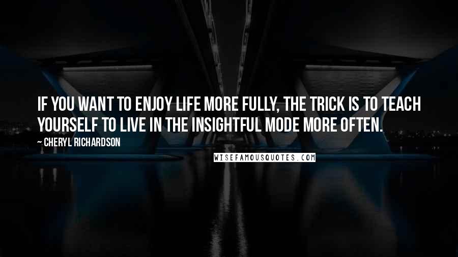 Cheryl Richardson Quotes: If you want to enjoy life more fully, the trick is to teach yourself to live in the insightful mode more often.