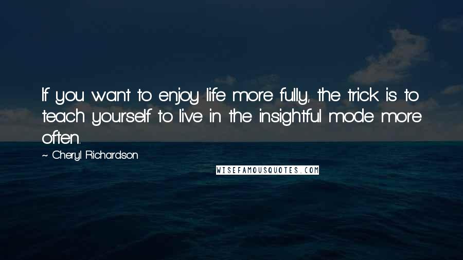 Cheryl Richardson Quotes: If you want to enjoy life more fully, the trick is to teach yourself to live in the insightful mode more often.