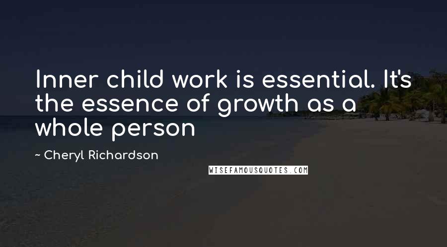 Cheryl Richardson Quotes: Inner child work is essential. It's the essence of growth as a whole person