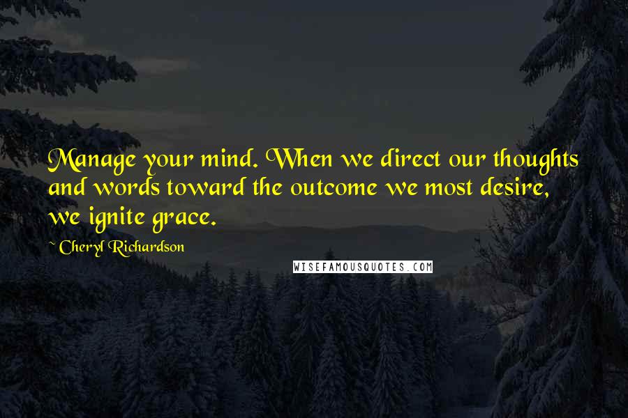 Cheryl Richardson Quotes: Manage your mind. When we direct our thoughts and words toward the outcome we most desire, we ignite grace.