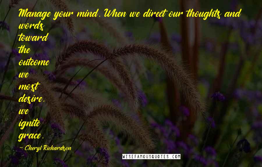 Cheryl Richardson Quotes: Manage your mind. When we direct our thoughts and words toward the outcome we most desire, we ignite grace.