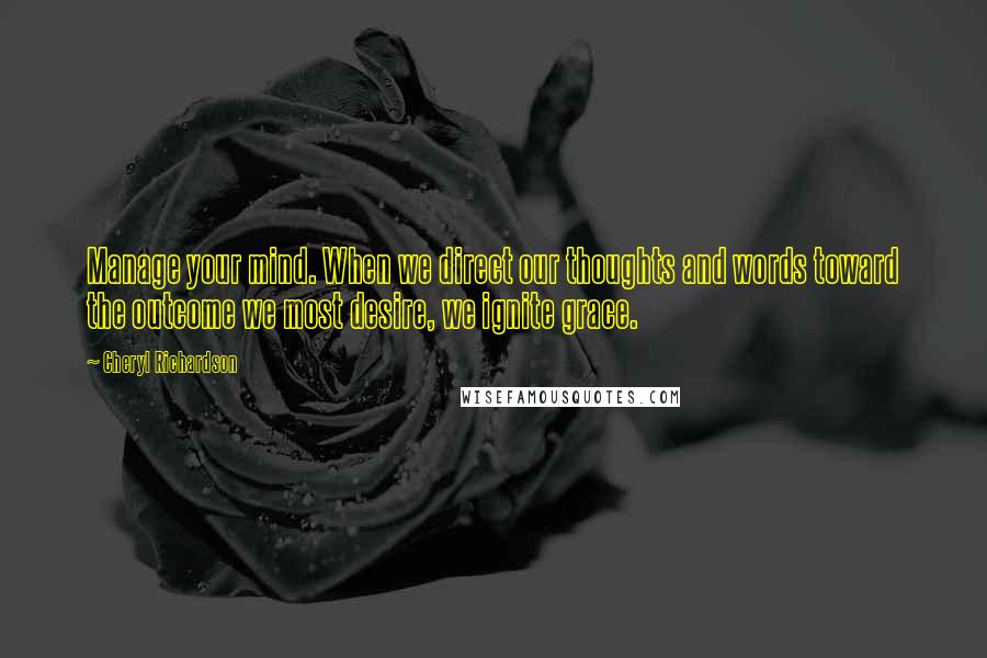 Cheryl Richardson Quotes: Manage your mind. When we direct our thoughts and words toward the outcome we most desire, we ignite grace.