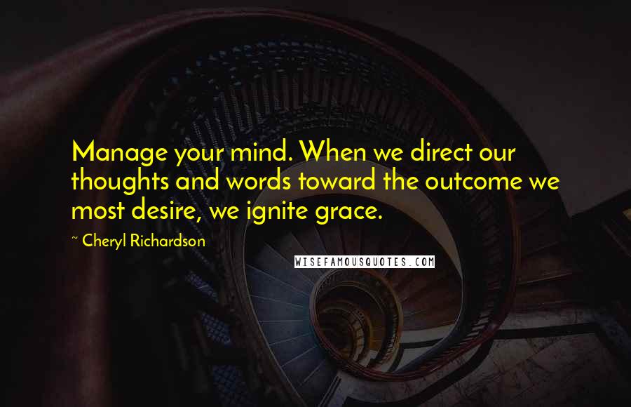 Cheryl Richardson Quotes: Manage your mind. When we direct our thoughts and words toward the outcome we most desire, we ignite grace.