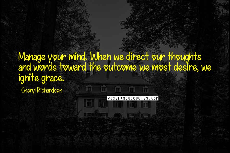 Cheryl Richardson Quotes: Manage your mind. When we direct our thoughts and words toward the outcome we most desire, we ignite grace.