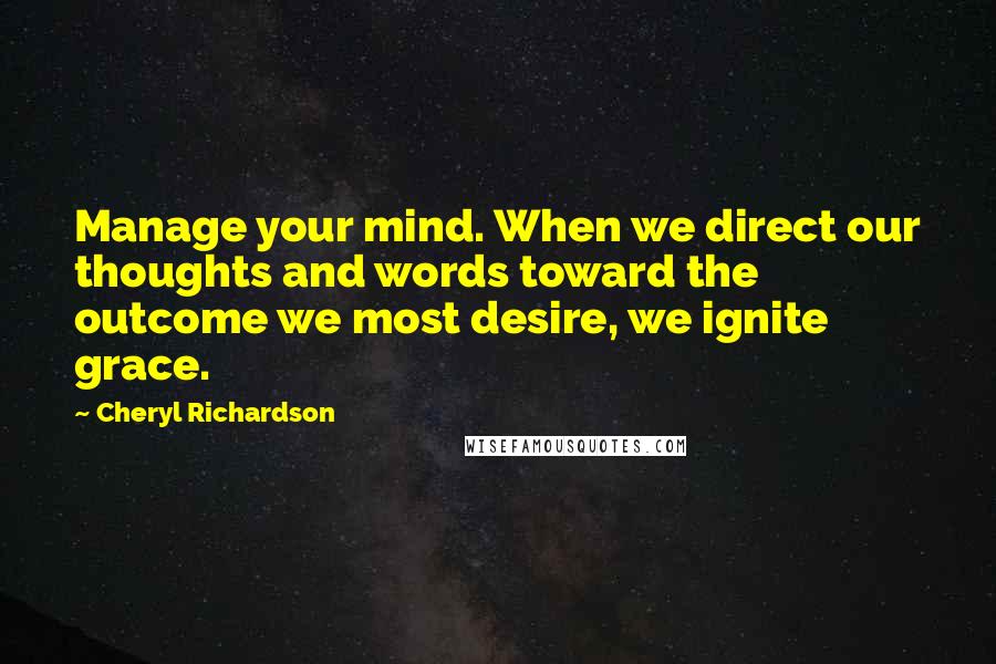 Cheryl Richardson Quotes: Manage your mind. When we direct our thoughts and words toward the outcome we most desire, we ignite grace.