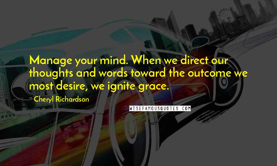 Cheryl Richardson Quotes: Manage your mind. When we direct our thoughts and words toward the outcome we most desire, we ignite grace.