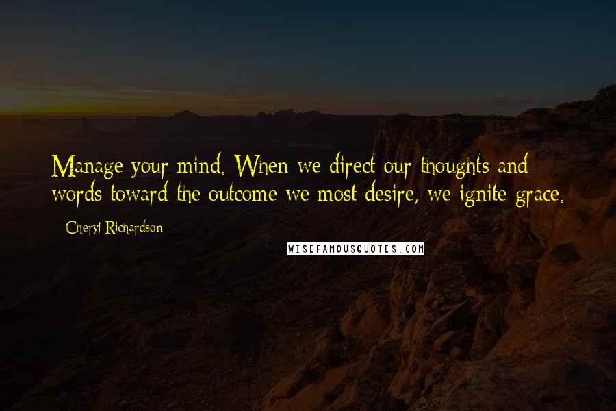 Cheryl Richardson Quotes: Manage your mind. When we direct our thoughts and words toward the outcome we most desire, we ignite grace.