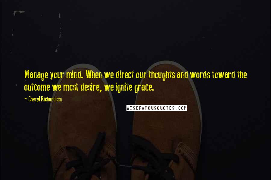 Cheryl Richardson Quotes: Manage your mind. When we direct our thoughts and words toward the outcome we most desire, we ignite grace.