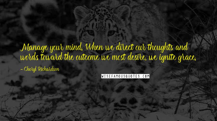 Cheryl Richardson Quotes: Manage your mind. When we direct our thoughts and words toward the outcome we most desire, we ignite grace.