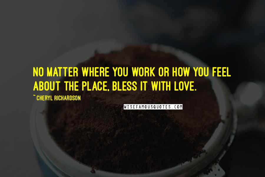 Cheryl Richardson Quotes: No matter where you work or how you feel about the place, bless it with love.