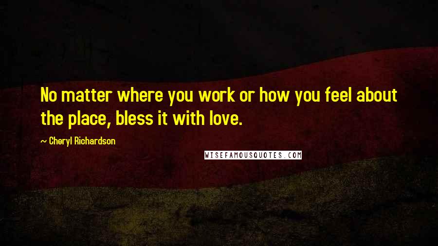 Cheryl Richardson Quotes: No matter where you work or how you feel about the place, bless it with love.