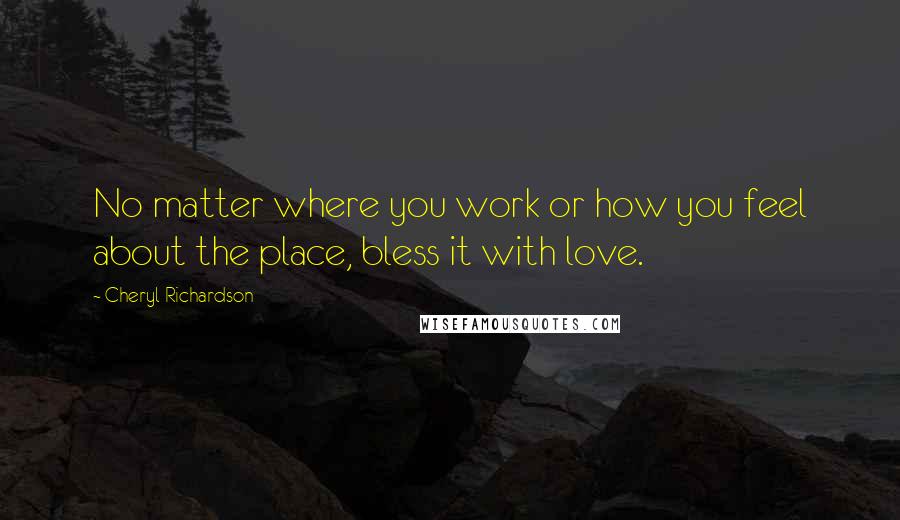 Cheryl Richardson Quotes: No matter where you work or how you feel about the place, bless it with love.