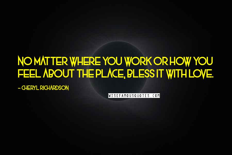 Cheryl Richardson Quotes: No matter where you work or how you feel about the place, bless it with love.