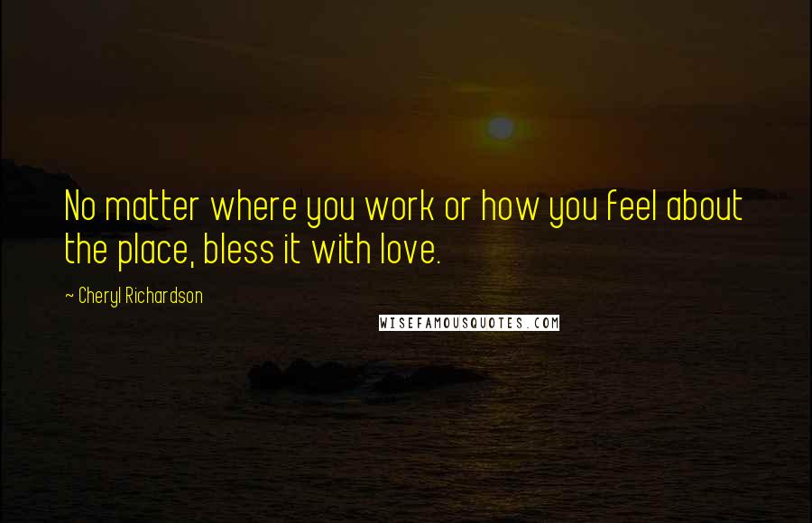 Cheryl Richardson Quotes: No matter where you work or how you feel about the place, bless it with love.