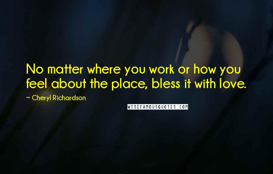 Cheryl Richardson Quotes: No matter where you work or how you feel about the place, bless it with love.