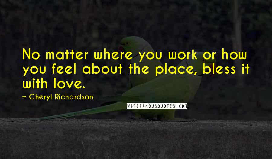 Cheryl Richardson Quotes: No matter where you work or how you feel about the place, bless it with love.