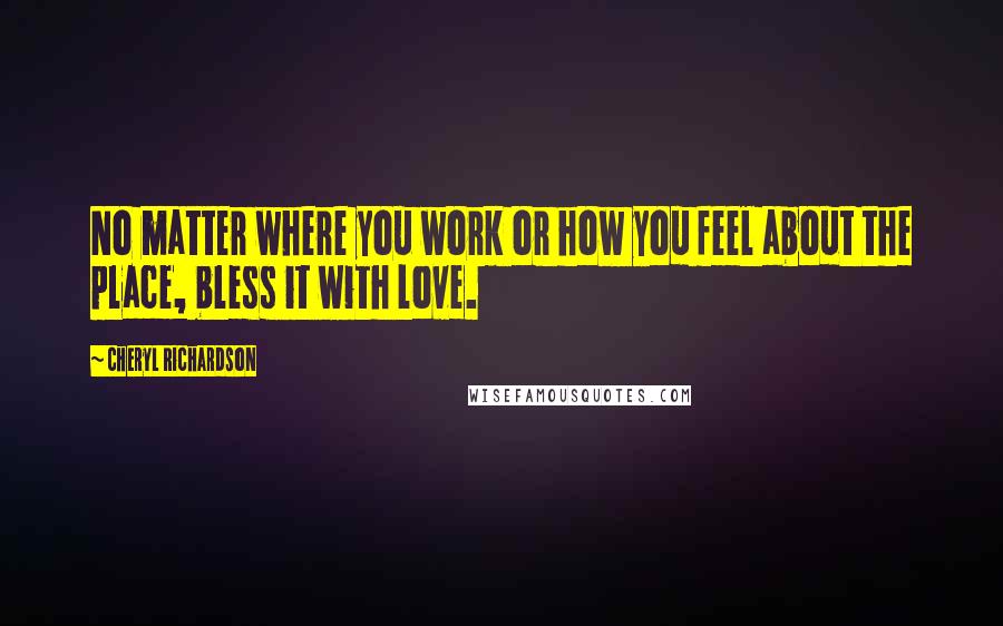 Cheryl Richardson Quotes: No matter where you work or how you feel about the place, bless it with love.