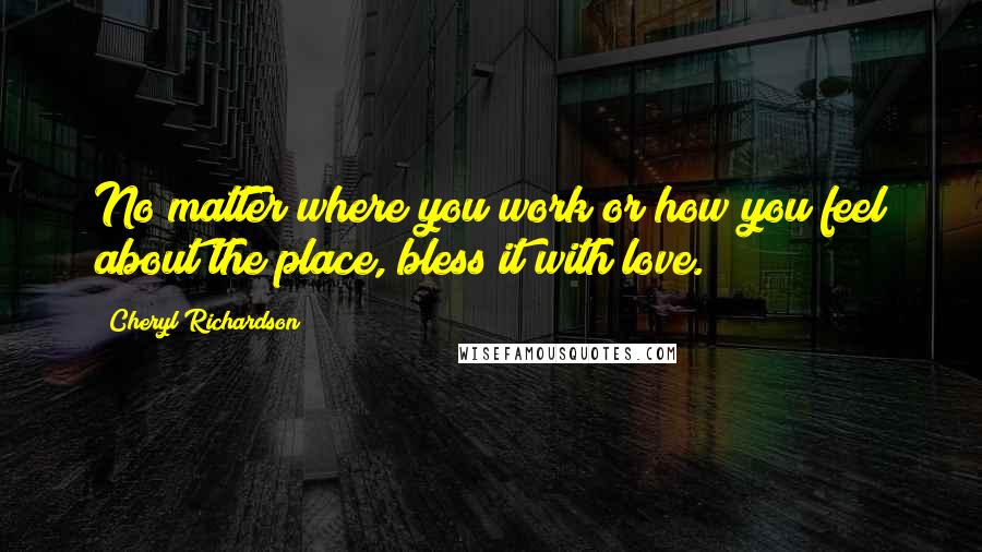 Cheryl Richardson Quotes: No matter where you work or how you feel about the place, bless it with love.