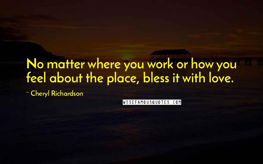 Cheryl Richardson Quotes: No matter where you work or how you feel about the place, bless it with love.