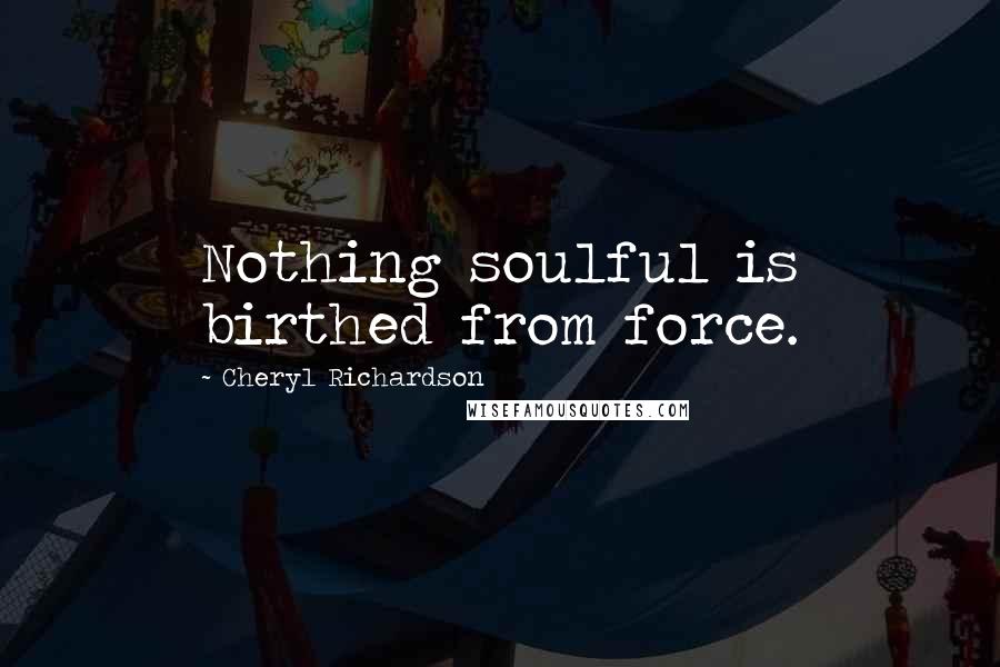 Cheryl Richardson Quotes: Nothing soulful is birthed from force.