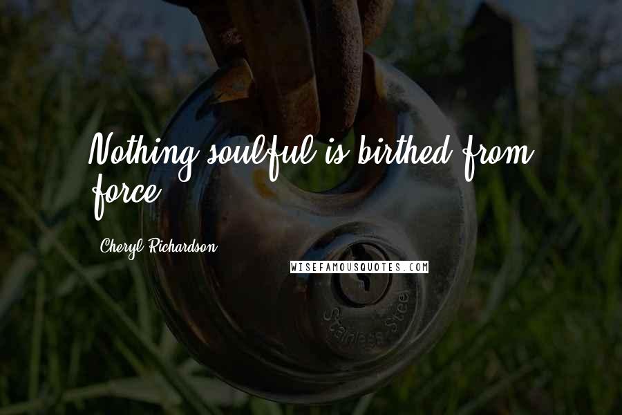 Cheryl Richardson Quotes: Nothing soulful is birthed from force.