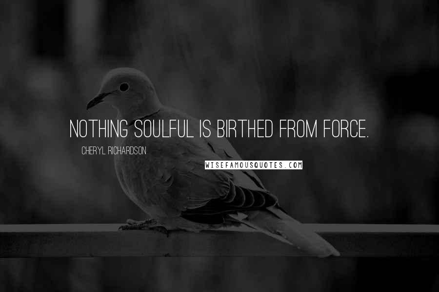 Cheryl Richardson Quotes: Nothing soulful is birthed from force.