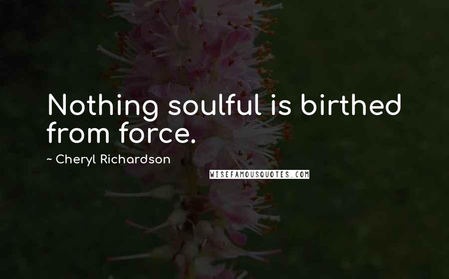 Cheryl Richardson Quotes: Nothing soulful is birthed from force.