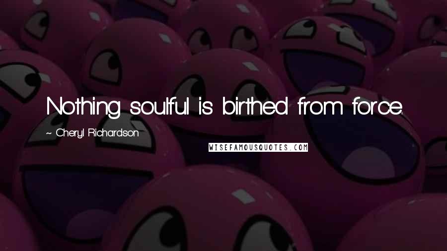 Cheryl Richardson Quotes: Nothing soulful is birthed from force.