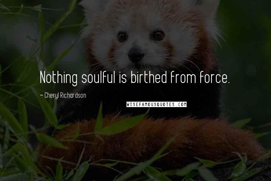 Cheryl Richardson Quotes: Nothing soulful is birthed from force.