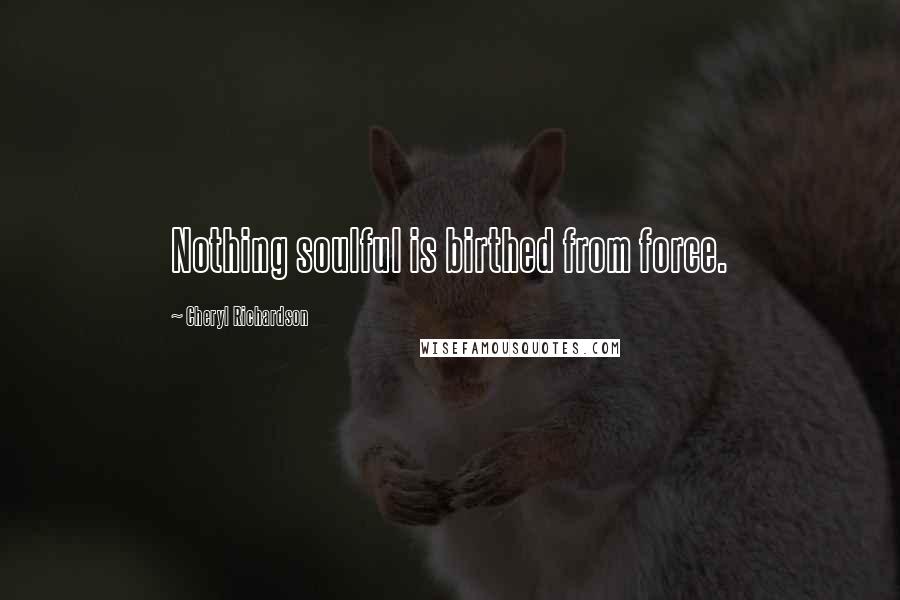 Cheryl Richardson Quotes: Nothing soulful is birthed from force.