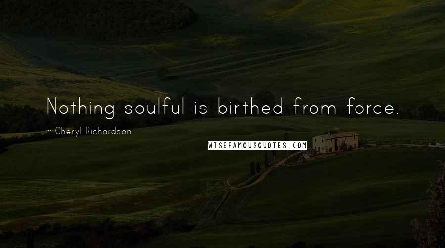 Cheryl Richardson Quotes: Nothing soulful is birthed from force.