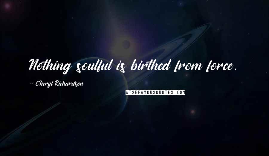 Cheryl Richardson Quotes: Nothing soulful is birthed from force.