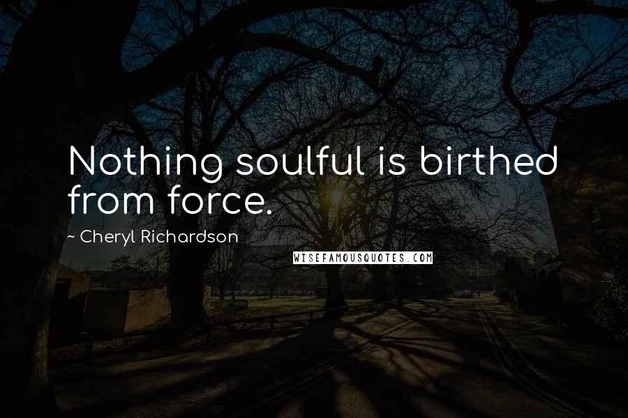 Cheryl Richardson Quotes: Nothing soulful is birthed from force.
