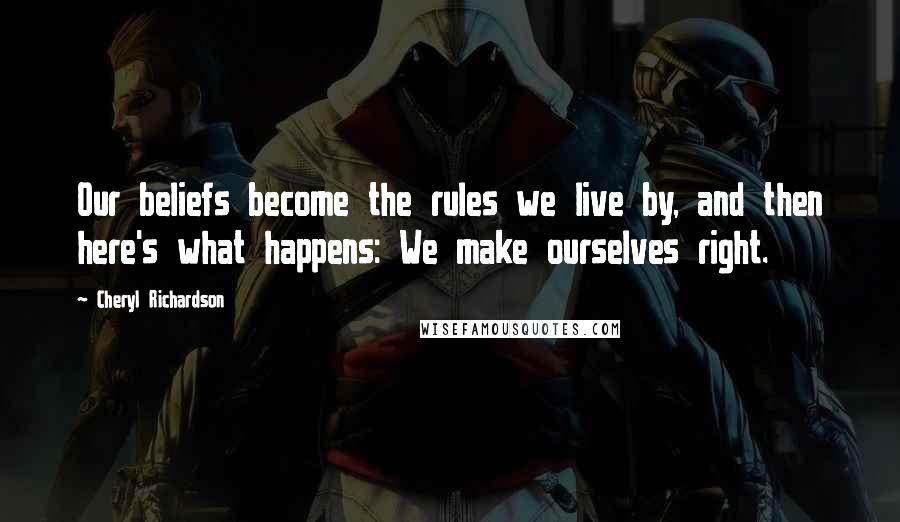 Cheryl Richardson Quotes: Our beliefs become the rules we live by, and then here's what happens: We make ourselves right.