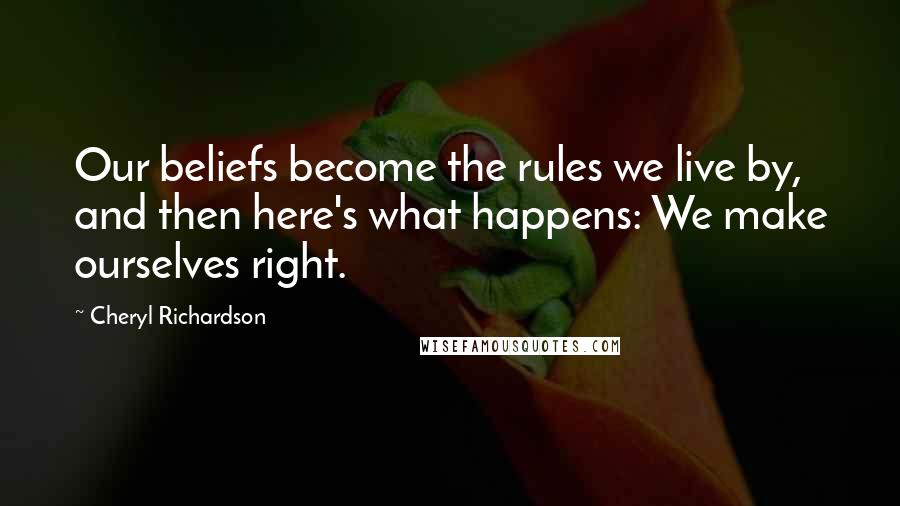 Cheryl Richardson Quotes: Our beliefs become the rules we live by, and then here's what happens: We make ourselves right.