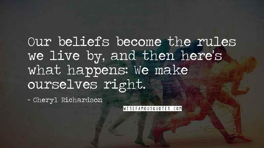 Cheryl Richardson Quotes: Our beliefs become the rules we live by, and then here's what happens: We make ourselves right.