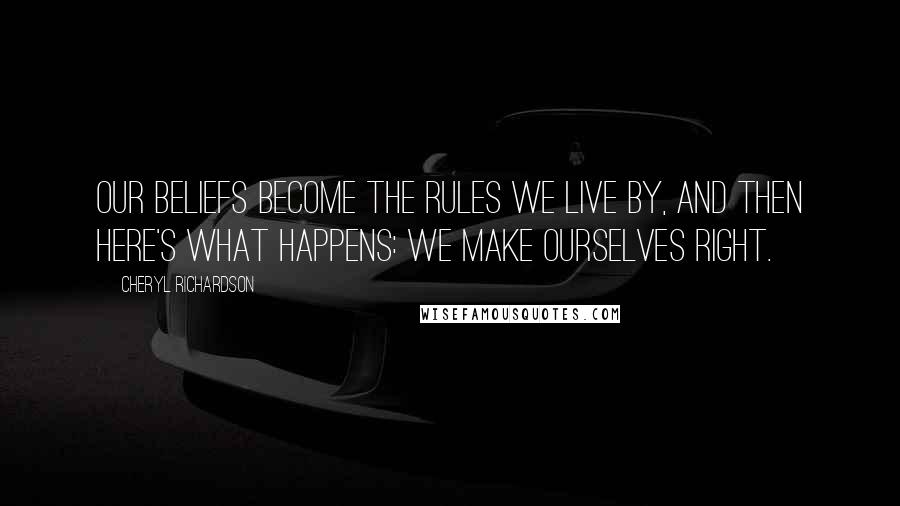 Cheryl Richardson Quotes: Our beliefs become the rules we live by, and then here's what happens: We make ourselves right.