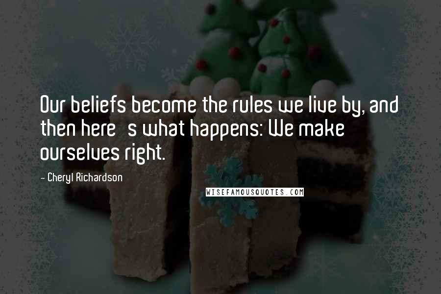 Cheryl Richardson Quotes: Our beliefs become the rules we live by, and then here's what happens: We make ourselves right.