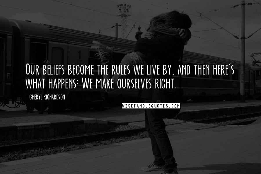 Cheryl Richardson Quotes: Our beliefs become the rules we live by, and then here's what happens: We make ourselves right.