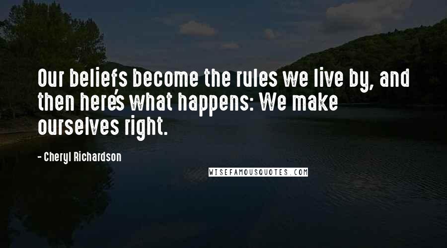 Cheryl Richardson Quotes: Our beliefs become the rules we live by, and then here's what happens: We make ourselves right.